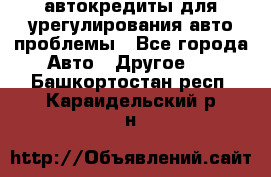 автокредиты для урегулирования авто проблемы - Все города Авто » Другое   . Башкортостан респ.,Караидельский р-н